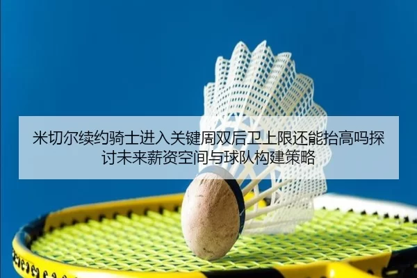 米切尔续约骑士进入关键周双后卫上限还能抬高吗探讨未来薪资空间与球队构建策略