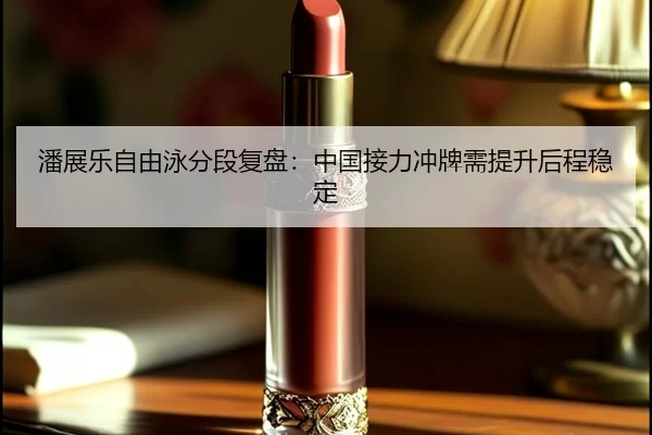 潘展乐自由泳分段复盘：中国接力冲牌需提升后程稳定